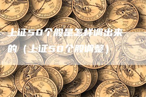上证50个股是怎样调出来的（上证50个股调整）