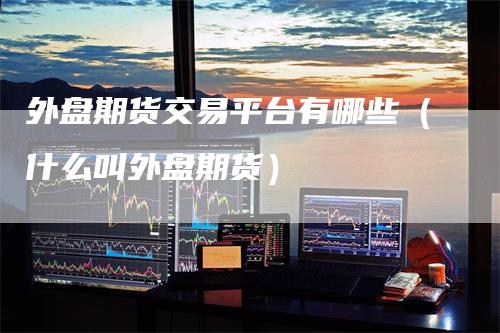 外盘期货交易平台有哪些（什么叫外盘期货）