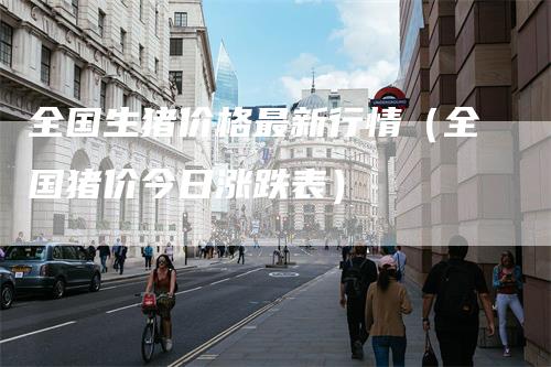 全国生猪价格最新行情（全国猪价今日涨跌表）