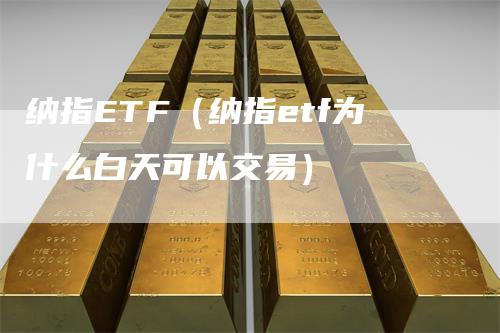 纳指ETF（纳指etf为什么白天可以交易）