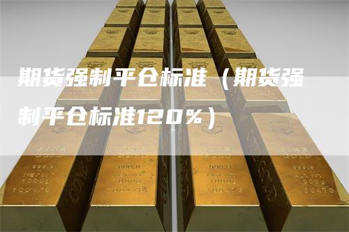 期货强制平仓标准（期货强制平仓标准120%）