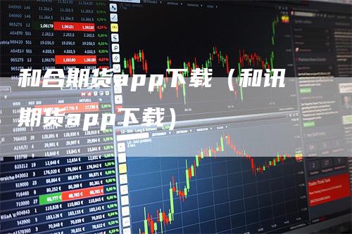 和合期货app下载（和讯期货app下载）
