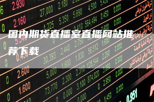 国内期货直播室直播网站推荐下载