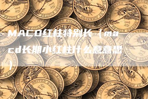 MACD红柱特别长（macd长期小红柱什么意意思）