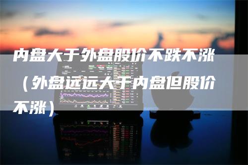 内盘大于外盘股价不跌不涨（外盘远远大于内盘但股价不涨）