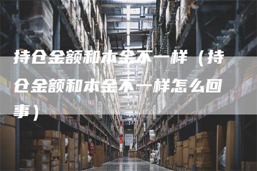 持仓金额和本金不一样（持仓金额和本金不一样怎么回事）