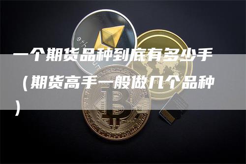 一个期货品种到底有多少手（期货高手一般做几个品种）
