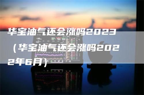 华宝油气还会涨吗2023（华宝油气还会涨吗2022年6月）
