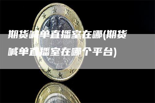 期货喊单直播室在哪(期货喊单直播室在哪个平台)