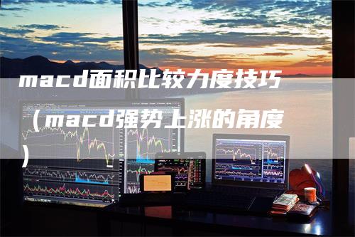 macd面积比较力度技巧（macd强势上涨的角度）