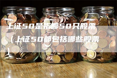 上证50是指哪50只股票（上证50都包括哪些股票）