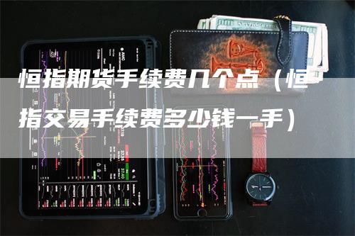 恒指期货手续费几个点（恒指交易手续费多少钱一手）