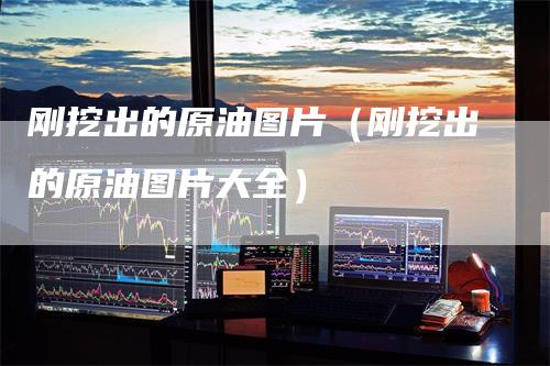 刚挖出的原油图片（刚挖出的原油图片大全）