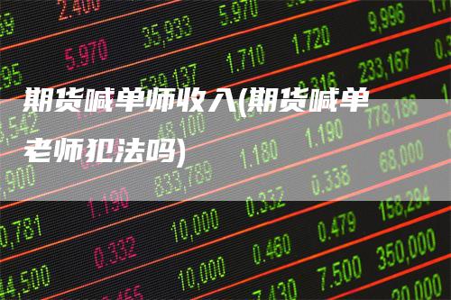 期货喊单师收入(期货喊单老师犯法吗)