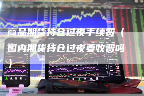 商品期货持仓过夜手续费（国内期货持仓过夜要收费吗）