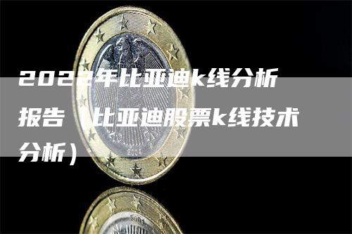 2022年比亚迪k线分析报告（比亚迪股票k线技术分析）
