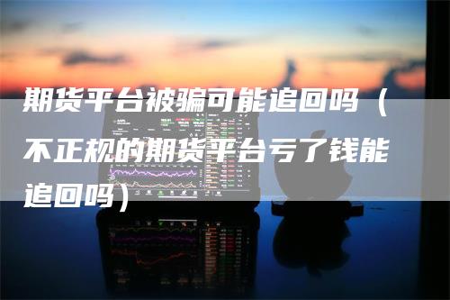 期货平台被骗可能追回吗（不正规的期货平台亏了钱能追回吗）