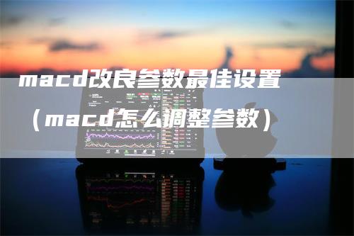 macd改良参数最佳设置（macd怎么调整参数）