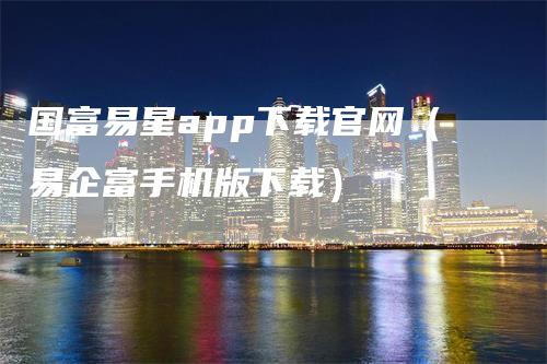 国富易星app下载官网（易企富手机版下载）