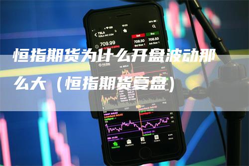 恒指期货为什么开盘波动那么大（恒指期货复盘）