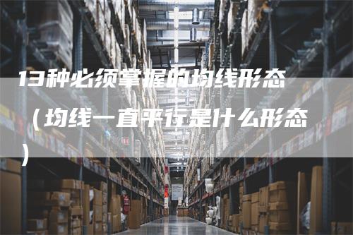 13种必须掌握的均线形态（均线一直平行是什么形态）