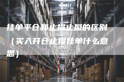 挂单平仓和止损止盈的区别（买入开仓止损挂单什么意思）