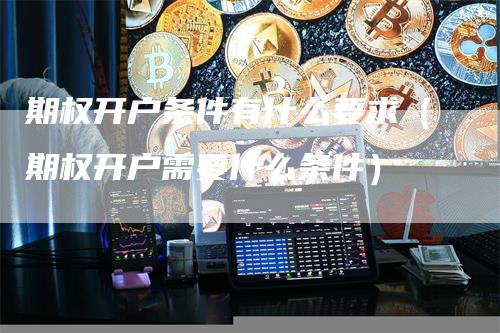期权开户条件有什么要求（期权开户需要什么条件）