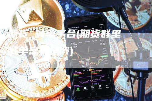 期货 喊单平台(期货群里喊单是真是假)