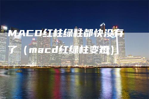 MACD红柱绿柱都快没有了（macd红绿柱变短）