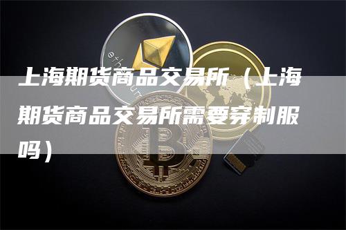 上海期货商品交易所（上海期货商品交易所需要穿制服吗）