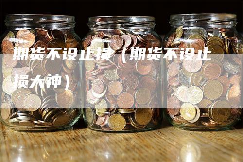 期货不设止损（期货不设止损大神）