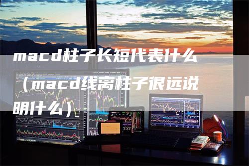 macd柱子长短代表什么（macd线离柱子很远说明什么）