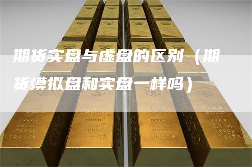 期货实盘与虚盘的区别（期货模拟盘和实盘一样吗）