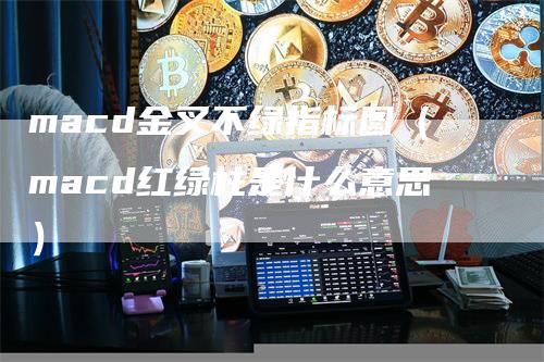 macd金叉不绿指标图（macd红绿柱是什么意思）