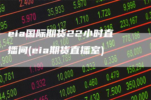 eia国际期货22小时直播间(eia期货直播室)