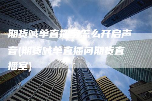 期货喊单直播室怎么开启声音(期货喊单直播间期货直播室)
