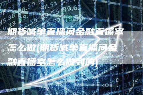 期货喊单直播间金融直播室怎么做(期货喊单直播间金融直播室怎么做到的)