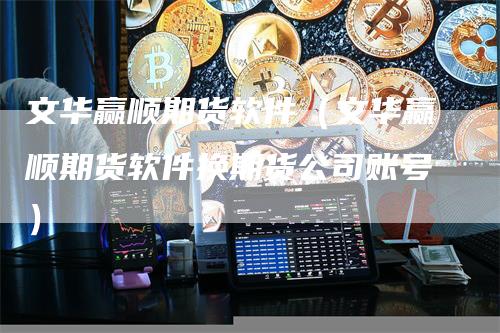 文华赢顺期货软件（文华赢顺期货软件换期货公司账号）
