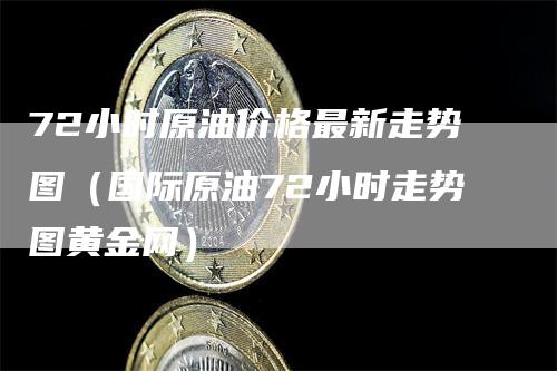 72小时原油价格最新走势图（国际原油72小时走势图黄金网）