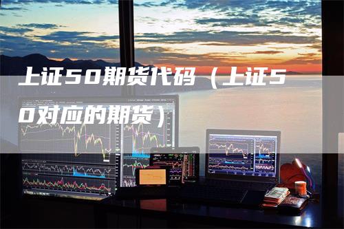 上证50期货代码（上证50对应的期货）