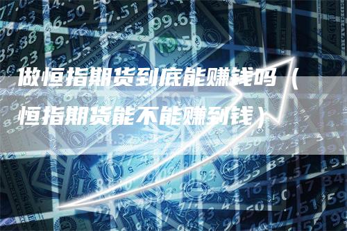 做恒指期货到底能赚钱吗（恒指期货能不能赚到钱）