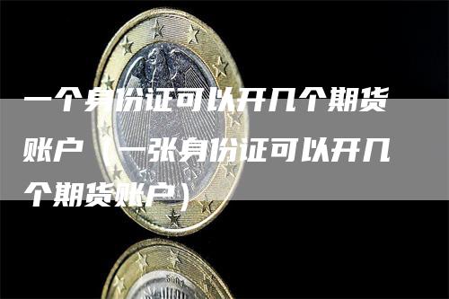 一个身份证可以开几个期货账户（一张身份证可以开几个期货账户）