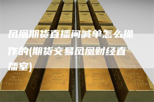 凤凰期货直播间喊单怎么操作的(期货交易凤凰财经直播室)