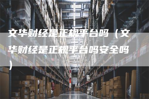 文华财经是正规平台吗（文华财经是正规平台吗安全吗）