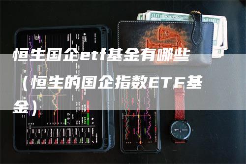 恒生国企etf基金有哪些（恒生的国企指数ETF基金）