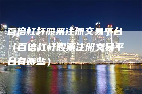 百倍杠杆股票注册交易平台（百倍杠杆股票注册交易平台有哪些）