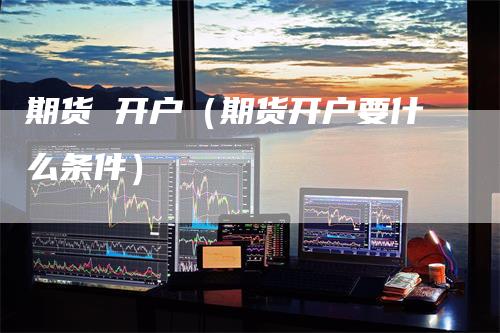 期货 开户（期货开户要什么条件）