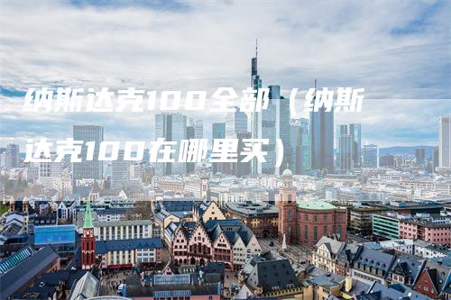 纳斯达克100全部（纳斯达克100在哪里买）