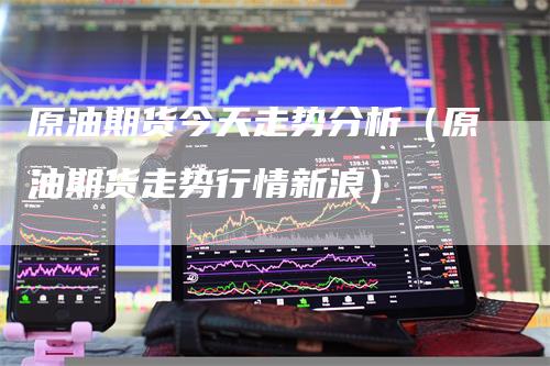 原油期货今天走势分析（原油期货走势行情新浪）