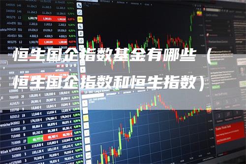 恒生国企指数基金有哪些（恒生国企指数和恒生指数）
